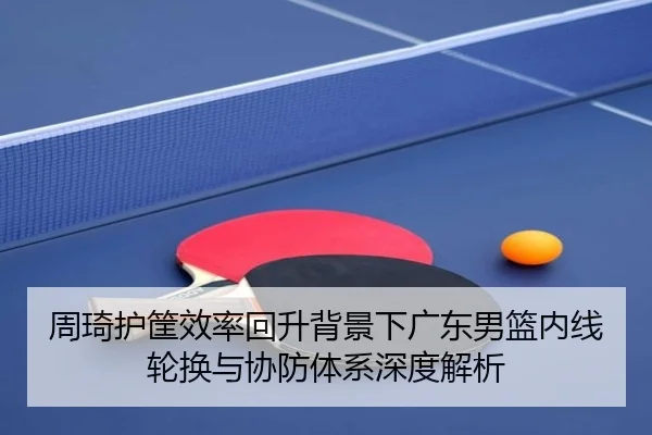 周琦护筐效率回升背景下广东男篮内线轮换与协防体系深度解析